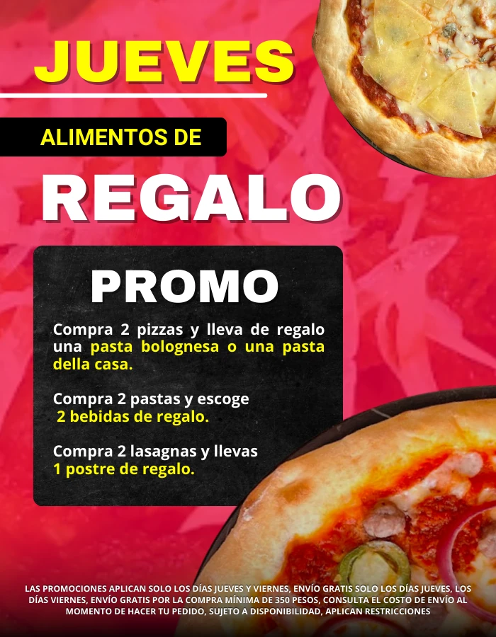 Promo jueves alimentos de regalo. Compra 2 pizzas y lleva una pasta bolognesa o della casa. Compra 2 pastas y escoge 2 bebidas de regalo. Compra 2 lasagnas y lleva 1 postre de regalo. Envío gratis sólo los jueves. Sujeto a disponibilidad. Aplican restricciones.