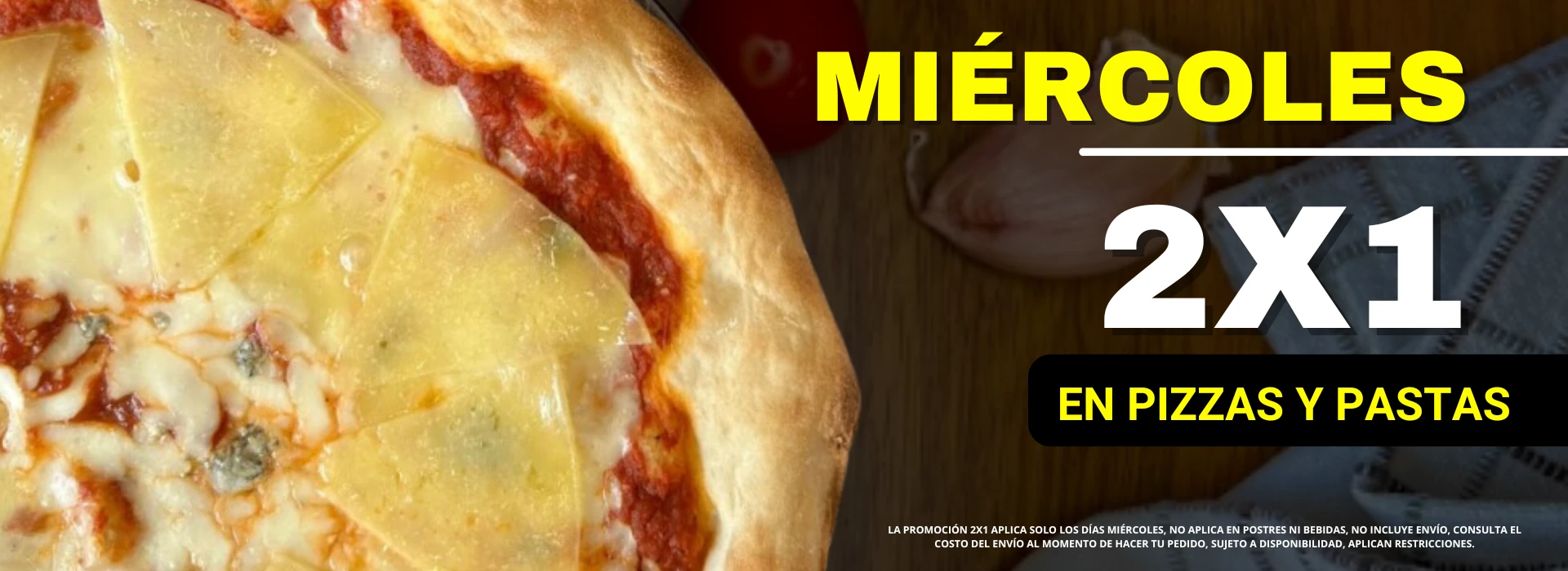 Promo miércoles 2 por 1 en pizzas y pastas. No aplica en postres ni bebidas. Sujeto a disponibilidad. Aplican restricciones.